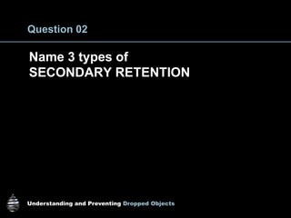 Understanding and Preventing Dropped Objects
Question 02
Name 3 types of
SECONDARY RETENTION
 