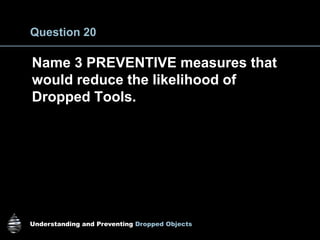 Understanding and Preventing Dropped Objects
Question 20
Name 3 PREVENTIVE measures that
would reduce the likelihood of
Dropped Tools.
 