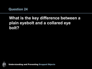 Understanding and Preventing Dropped Objects
Question 24
What is the key difference between a
plain eyebolt and a collared eye
bolt?
 