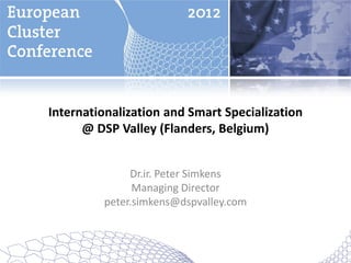 Internationalization and Smart Specialization
      @ DSP Valley (Flanders, Belgium)


              Dr.ir. Peter Simkens
               Managing Director
         peter.simkens@dspvalley.com
 