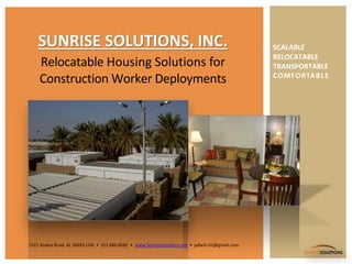 SUNRISE SOLUTIONS
Relocatable Housing Solutions for
Construction Worker Deployments
SCALABLE
RELOCATABLE
TRANSPORTABLE
COMFORTABLE
1521 Azalea Road, AL 36693 USA • 251.660.8582 • www.SunriseSolutions.org • pdwils.01@gmail.com
 