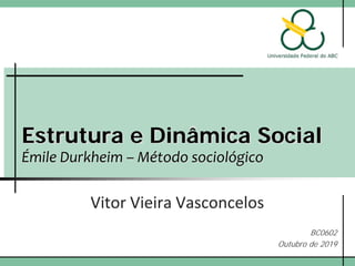 Estrutura e Dinâmica Social
Émile Durkheim – Método sociológico
Vitor Vieira Vasconcelos
BC0602
Outubro de 2019
 