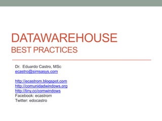 Datawarehousebest practices Dr.  Eduardo Castro, MSc ecastro@simsasys.com http://ecastrom.blogspot.com http://comunidadwindows.org http://tiny.cc/comwindows Facebook: ecastrom Twitter: edocastro 