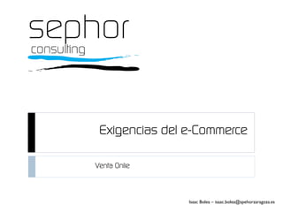 Exigencias del e-Commerce
Venta Onlie
Isaac Bolea – isaac.bolea@spehorzaragoza.es
 