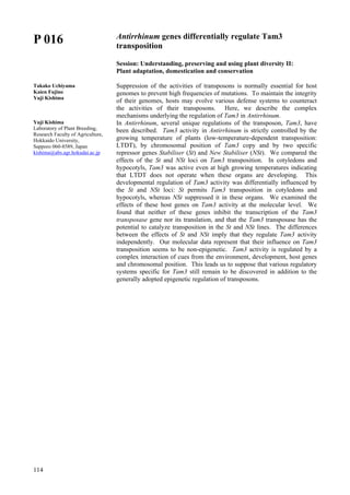114
P 016
Takako Uchiyama
Kaien Fujino
Yuji Kishima
Yuji Kishima
Laboratory of Plant Breeding,
Research Faculty of Agriculture,
Hokkaido University,
Sapporo 060-8589, Japan
kishima@abs.agr.hokudai.ac.jp
Antirrhinum genes differentially regulate Tam3
transposition
Session: Understanding, preserving and using plant diversity II:
Plant adaptation, domestication and conservation
Suppression of the activities of transposons is normally essential for host
genomes to prevent high frequencies of mutations. To maintain the integrity
of their genomes, hosts may evolve various defense systems to counteract
the activities of their transposons. Here, we describe the complex
mechanisms underlying the regulation of Tam3 in Antirrhinum.
In Antirrhinum, several unique regulations of the transposon, Tam3, have
been described. Tam3 activity in Antirrhinum is strictly controlled by the
growing temperature of plants (low-temperature-dependent transposition:
LTDT), by chromosomal position of Tam3 copy and by two specific
repressor genes Stabiliser (St) and New Stabiliser (NSt). We compared the
effects of the St and NSt loci on Tam3 transposition. In cotyledons and
hypocotyls, Tam3 was active even at high growing temperatures indicating
that LTDT does not operate when these organs are developing. This
developmental regulation of Tam3 activity was differentially influenced by
the St and NSt loci: St permits Tam3 transposition in cotyledons and
hypocotyls, whereas NSt suppressed it in these organs. We examined the
effects of these host genes on Tam3 activity at the molecular level. We
found that neither of these genes inhibit the transcription of the Tam3
transposase gene nor its translation, and that the Tam3 transposase has the
potential to catalyze transposition in the St and NSt lines. The differences
between the effects of St and NSt imply that they regulate Tam3 activity
independently. Our molecular data represent that their influence on Tam3
transposition seems to be non-epigenetic. Tam3 activity is regulated by a
complex interaction of cues from the environment, development, host genes
and chromosomal position. This leads us to suppose that various regulatory
systems specific for Tam3 still remain to be discovered in addition to the
generally adopted epigenetic regulation of transposons.
 