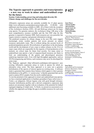 125
The Xspecies approach to genomics and transcriptomics
– a new way to work in minor and underutilised crops
for the future
Session: Understanding, preserving and using plant diversity III:
Climate change and challenges for the next decades
Affymetrix expression arrays are currently available for 15 plant species
(http://www.affymetrix.com/products/arrays/index.affx; 21-04-08) with
additional ones becoming available in 2008. All of these (with the exception
of the Arabidopsis thaliana ATH1, AG and Medicago arrays) are for major
crop species. For genomic analysis, the Arabidopsis tiling 1.0R array is the
most comprehensive resource available and the first SNP chip for this
genome is expected in Summer 2008. Such resources are very powerful, but
require extensive sequence and genome information to design.
The predicted scenarios for climate change in the next fifty years suggest
increasingly erratic weather patterns and severe pressure on natural
resources, particularly water. This is without taking into account levels of
predicted population growth. Diversification of agriculture in the developing
world and the development of new crops to reduce reliance on the 10 or so
major crops which are responsible for the majority of food production at the
moment, are critical steps for future food security. For many minor or
underutilised crop species a lack of sequence-based resources are likely to
limit our understanding of the genetic and physiological processes
underlying important traits. Even with high throughput approaches, such as
454 Pyrosequencing and Solexa, such resources may never be developed for
some crops.
The Xspecies approach (http://affymetrix.arabidopsis.info/xspecies/) uses
existing Affymetrix expression arrays to work in species for which no
alternative array exists. The basic approach is to carry out a genomic
hybridisation of the species of interest against an existing array. A software
mask is generated that contains those features which appear to show genuine
hybridisation to the gDNA. A ‘custom array’ is thereby generated that can be
used to analyse RNA samples from the newly enabled species.
To test the potential of this approach in minor and underutilised crop species,
we have examined applications in bambara groundnut (Vigna subterranea L.
Verdc.), an indigenous African legume crop with good drought tolerance.
Genomic hybridisation profiles and a derived comparative expression data
analysis are presented, together with an evaluation of the potential for bulked
segregant mapping of simple traits. To finish, we present an assessment as to
whether this approach can bridge the gap in available resources for such crop
species.
P 027
*
Sean Mayes
%
Florian Stadler
*
Shravani Basu
*
Sayed Azam-Ali
&
Neil Graham
#
Martin Broadley
&
Sean May
*
Agricultural and Environmental
Sciences; #
Plant Sciences;
&
Nottingham Arabidopsis Stock
Centre
Biosciences, University of
Nottingham, Sutton Bonington
Campus, Loughborough,
Leicestershire, LE12 5RD, UK.
&
Centre for Life and Food
Sciences Weihenstephan, Chair of
Plant Breeding, Technische
Universität München, Am
Hochanger 2, 85350 Freising,
Germany
Sean Mayes
Agricultural and Environmental
Sciences, Biosciences, Sutton
Bonington Campus,
Loughborough, Leicestershire,
LE12 5RD, UK.
sean.mayes@nottingham.ac.uk
 