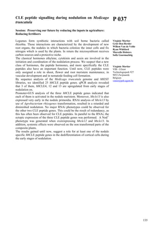 135
CLE peptide signalling during nodulation on Medicago
truncatula
Session: Preserving our future by reducing the inputs in agriculture:
Reducing fertilisers
Legumes form symbiotic interactions with soil borne bacteria called
rhizobia. Those interactions are characterized by the development of new
root organs, the nodules in which bacteria colonize the inner cells and fix
nitrogen which is used by the plants. In return the microsymbiont receives
carbon sources and a protective niche.
The classical hormones ethylene, cytokinin and auxin are involved in the
initiation and coordination of the nodulation process. We suspect that a new
class of hormones, the peptide hormones, and more specifically the CLE
peptides also have an important function. Until now, CLE peptides were
only assigned a role in shoot, flower and root meristem maintenance, in
vascular development and in nematode feeding cell formation.
By sequence analysis of the Medicago truncatula genome and MtEST
libraries, we identified 25 MtCLE peptide genes. qPCR analysis revealed
that 3 of them, MtCLE4, 12 and 13 are upregulated from early stages of
nodulation on.
Promoter-GUS analysis of the three MtCLE peptide genes indicated that
each of them is activated in the nodule meristem. Moreover, Mtcle13 is also
expressed very early in the nodule primordia. RNAi analysis of Mtcle13 by
use of Agrobacterium rhizogenes transformation, resulted in a retarded and
diminished nodulation. No major RNAi phenotypes could be observed for
the other two CLE peptide genes. This could be the result of redundancy, as
this has often been observed for CLE peptides. In parallel to the RNAi, the
ectopic expression of the three CLE peptide genes was performed. A Nod¯
phenotype was generated when overexpressing Mtcle12 and Mtcle13. In
addition, systemic effects were observed on the non transformed parts of the
composite plants.
The results gained until now, suggest a role for at least one of the nodule
specific MtCLE peptide genes in the dedifferentiation of cortical cells during
the early stages of nodulation.
P 037
Virginie Mortier
Griet Den Herder
Willem Van de Velde
Ryan Whitford
Marcelle Holsters
Sofie Goormachtig
Virginie Mortier
VIB - UGent
Technologiepark 927
9052 Zwijnaarde
Belgium
vimor@psb.ugent.be
 