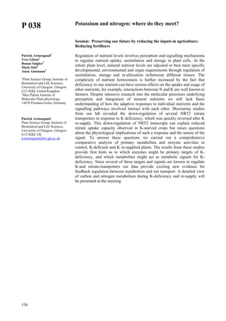 136
P 038
Patrick Armengaud1
Yves Gibon2
Ronan Sulpice2
Mark Stitt2
Anna Amtmann1
1
Plant Science Group, Institute of
Biomedical and Life Sciences,
University of Glasgow, Glasgow
G12 8QQ, United Kingdom
2
Max Planck Institute of
Molecular Plant physiology,
14476 Potsdam-Golm, Germany
Patrick Armengaud
Plant Science Group, Institute of
Biomedical and Life Sciences,
University of Glasgow, Glasgow
G12 8QQ, UK
p.armengaud@bio.gla.ac.uk
Potassium and nitrogen: where do they meet?
Session: Preserving our future by reducing the inputs in agriculture:
Reducing fertilisers
Regulation of nutrient levels involves perception and signalling mechanisms
to regulate nutrient uptake, assimilation and storage in plant cells. At the
whole plant level, mineral nutrient levels are adjusted to best meet specific
developmental, environmental and organ requirements through regulation of
assimilation, storage and re-allocation in/between different tissues. The
complexity of nutrient homeostasis is further increased by the fact that
deficiency in one nutrient can have serious effects on the uptake and usage of
other nutrients, for example, interactions between N and K are well known to
farmers. Despite intensive research into the molecular processes underlying
perception and integration of mineral nutrients we still lack basic
understanding of how the adaptive responses to individual nutrients and the
signalling pathways involved interact with each other. Microarray studies
from our lab revealed the down-regulation of several NRT2 nitrate
transporters in response to K deficiency, which was quickly reversed after K
re-supply. This down-regulation of NRT2 transcripts can explain reduced
nitrate uptake capacity observed in K-starved crops but raises questions
about the physiological implications of such a response and the nature of the
signal. To answer these questions we carried out a comprehensive
comparative analysis of primary metabolites and enzyme activities in
control, K-deficient and K re-supplied plants. The results from these studies
provide first hints as to which enzymes might be primary targets of K-
deficiency, and which metabolites might act as metabolic signals for K-
deficiency. Since several of these targets and signals are known to regulate
K-and nitrate-transporters our data provide exciting new evidence for
feedback regulation between metabolism and ion transport. A detailed view
of carbon and nitrogen metabolism during K-deficiency and re-supply will
be presented at the meeting.
 