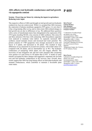 153
ABA affects root hydraulic conductance and leaf growth
via aquaporin content
Session: Preserving our future by reducing the inputs in agriculture:
Reducing water input
The respective effects of ABA and drought on leaf growth and root hydraulic
conductivity (Lpr) are controversial. While it is accepted that ABA increases
the expression of plasma membrane aquaporin (PIP) genes, it is not clear if
it has a long-lasting effect on Lpr and to what extent ABA-related changes in
leaf growth rate are due to differences in Lpr. We addressed these questions
with a series of transformant maize lines deregulated in the expression of the
VP14 gene encoding NCED, a key enzyme of ABA synthesis. One sense (S)
and three antisense (AS) lines with contrasting ABA biosynthesis capacities
were analysed in moderate water deficit. As expected, increased ABA
synthesis caused stomatal closure and increased leaf water potential. The
protein contents of 3 PIP aquaporins were strongly increased in roots and
leaves in S plants, and decreased in AS plants. This resulted in large
differences in Lpr measured on excised root systems, with 4-fold values in S
compared with AS plants, and an intermediate Lpr in WT. The hydraulic
conductance of transpiring whole plants was also largely affected. The
recoveries of leaf elongation rate and leaf water potential after rewatering
were quicker in S and slower in AS plants than in WT. A model of water
transfer accounted for these changes and suggested a important role for both
root and leaf hydraulic conductances in the recovery rates. Overall, these
results suggest that ABA has long-lasting effects on both plant hydraulic and
stomatal conductances, which contribute to maintain a favourable plant
water status.
P 055
Boris Parent*
Charles Hachez‡
Elise Redondo†
François Chaumont‡
François Tardieu*
* Laboratoire d’ecophysiologie
des plantes sous stress
environnementaux, INRA-
SUPAGRO, 2, place Viala 34060
Montpellier cedex 1, France
‡ Physiological Biochemistry,
Université Catholique de Louvain,
B-1348 Louvain-la-Neuve,
Belgium
†Biogemma,Campus des Cézeaux,
63170 Aubieres, France
Boris Parent
Laboratoire d’ecophysiologie des
plantes sous stress
environnementaux, INRA-
SUPAGRO, 2, place Viala 34060
Montpellier cedex 1, France
parentb@supagro.inra.fr
 