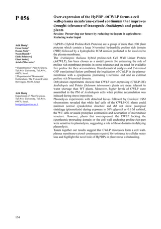 154
P 056
Arik Honig*
Oran Erster*
Hanan Stein*
Noam Reznik*
Eddy Belausov‡
Einat Sadot‡
Aviah Zilberstein*
* Department of Plant Sciences,
Tel-Aviv Univeristy, Tel-Aviv,
69978, Israel.
‡ Department of Ornamental
Horticulture, The Volcani Center,
Bet Dagan, 50250, Israel.
Arik Honig
Department of Plant Sciences,
Tel-Aviv Univeristy, Tel-Aviv,
69978, Israel.
honigari@post.tau.ac.il
Over-expression of the HyPRP AtCWLP forms a cell
wall-plasma membrane-cytosol continuum that improves
drought tolerance of transgenic Arabidopsis and potato
plants
Session: Preserving our future by reducing the inputs in agriculture:
Reducing water input
HyPRPs (Hybrid Proline-Rich Proteins) are a group of more than 500 plant
proteins which contain a large N-terminal hydrophilic proline rich domain
(PRD) followed by a hydrophobic 8CM domain predicted to be localized to
the plasma-membrane.
The Arabidopsis thaliana hybrid proline-rich Cell Wall Linker Protein
(AtCWLP), has been chosen as a model protein for estimating the role of
proline rich membrane proteins in stress tolerance and the need for available
free proline for their accumulation. Bioinformatical analysis and C-terminal
GFP translational fusion confirmed the localization of CWLP in the plamsa-
membrane with a cytoplasmic protruding C-terminal end and an external
proline rich N-terminal domain.
Dehydration experiments showed that CWLP over-expressing (CWLP-OE)
Arabidopsis and Potato (Solanum tuberosum) plants are more tolerant to
water shortage than WT plants. Moreover, higher levels of CWLP were
assembled in the PM of Arabidopsis cells when proline accumulation was
induced during stress imposition.
Plasmolysis experiments with detached leaves followed by Confocal LSM
observations revealed that while leaf cells of the CWLP-OE plants could
maintain normal cytoskeleton structure and did not show protoplast
shrinkage (plasmolysis) during exposure to 30% glycerol or 0.6 M sorbitol,
the WT cells revealed protoplast contraction and destruction of microtubule
structure. However, plants that overexpressed the CWLP lacking the
cytoplasmic-protruding domain or the cell wall anchoring proline-rich-part
were sensitive to plasmolysis, suggesting a role of those domains in delaying
plasmolysis.
Taken together our results suggest that CWLP molecules form a cell wall-
plasma membrane-cytosol continuum required for tolerance to cellular water
loss and highlight the novel role of HyPRPs in plant stress withstanding.
 