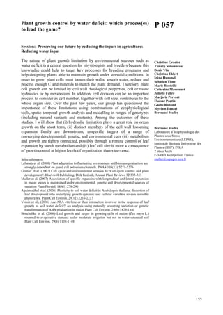 155
Plant growth control by water deficit: which process(es)
to lead the game?
Session: Preserving our future by reducing the inputs in agriculture:
Reducing water input
The nature of plant growth limitation by environmental stresses such as
water deficit is a central question for physiologists and breeders because this
knowledge could help to target key processes for breeding programs and
help designing plants able to maintain growth under stressful conditions. In
order to grow, plant cells must loosen their walls, absorb water, reduce and
process enough C and minerals to match the plant demand. Therefore, plant
cell growth can be limited by cell wall rheological properties, cell or tissue
hydraulics or by metabolism. In addition, cell division can be an important
process to consider as cell number, together with cell size, contributes to the
whole organ size. Over the past few years, our group has questioned the
importance of these limitations using combinations of ecophysiological
tools, spatio-temporal growth analysis and modelling in ranges of genotypes
(including natural variants and mutants). Among the outcomes of these
studies, I will show that (i) hydraulic limitation plays a great role on organ
growth on the short term, (ii) distinct members of the cell wall loosening
expansins family are downstream, unspeciﬁc targets of a range of
converging developmental, genetic, and environmental cues (iii) metabolism
and growth are tightly connected, possibly through a remote control of leaf
expansion by starch metabolism and (iv) leaf cell size is more a consequence
of growth control at higher levels of organization than vice-versa.
Selected papers:
Lebaudy et al. (2008) Plant adaptation to fluctuating environment and biomass production are
strongly dependent on guard cell potassium channels. PNAS 105(13):5271-5276
Granier et al. (2007) Cell cycle and environmental stresses In:"Cell cycle control and plant
development". Blackwell Publishing, Dirk Inzé ed., Annual Plant Reviews 32:335-355
Muller et al. (2007) Association of specific expansins with longitudinal and lateral expansion
in maize leaves is maintained under environmental, genetic and developmental sources of
variation Plant Physiol. 143(1):278-290
Aguirrezábal et al. (2006) Plasticity to soil water deficit in Arabidopsis thaliana: dissection of
leaf development into underlying growth dynamic and cellular variables reveals invisible
phenotypes. Plant Cell Environ. 29(12):2216-2227
Voisin et al., (2006) Are ABA ethylene or their interaction involved in the response of leaf
growth to soil water deficit? An analysis using naturally occurring variation or genetic
transformation of ABA production in maize Plant Cell Environ. 29(9):1829-1840
Bouchabké et al. (2006) Leaf growth and turgor in growing cells of maize (Zea mays L.)
respond to evaporative demand under moderate irrigation but not in water-saturated soil
Plant Cell Environ. 29(6):1138-1148
P 057
Christine Granier
Thierry Simonneau
Denis Vile
Christina Ehlert
Irène Hummel
Sébatien Tisne
Marie Bouteillé
Catherine Massonnet
Juliette Fabre
Marjorie Pervent
Florent Pantin
Gaelle Rolland
Myriam Dauzat
Bertrand Muller
Bertrand Muller
Laboratoire d’écophysiologie des
Plantes sous Stress
Environnementaux (LEPSE),
Institut de Biologie Intégrative des
Plantes (IBIP), INRA
2 place Viala
F-34060 Montpellier, France
muller@supagro.inra.fr
 