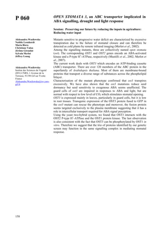 158
P 060
Aleksandra Wasilewska
Nathlie Leonhardt
Marta Riera
Christiane Valon
Jérôme Giraudat
Sylvain Merlot
Jeffrey Leung
Aleksandra Wasilewska
Institut des Sciences du Vegetal
(ISV) CNRS, 1 Avenue de la
Terrasse, 91198 Gif sur Yvette
France
Aleksandra.Wasilewska@isv.cnrs-
gif.fr
OPEN STOMATA 3, an ABC transporter implicated in
ABA signalling, drought and light response
Session: Preserving our future by reducing the inputs in agriculture:
Reducing water input
Mutants sensitive to progressive water deficit are characterized by excessive
transpiration due to the failure of stomatal closure and can therefore be
detected as cold plants by remote infrared imaging (Merlot et al., 2002).
Among the signalling mutants, three are collectively named open stomata
(ost). The corresponding OST1 and OST2 genes encode an ABA-activated
kinase and a P-type H+
-ATPase, respectively (Mustilli et al., 2002; Merlot et
al., 2007).
The current work deals with OST3 which encodes an ATP-binding cassette
(ABC) transporter. There are over 120 members of the ABC protein in the
superfamily of Arabidopsis thaliana. Most of them are membrane-bound
proteins that transport a diverse range of substances across the phospholipid
bilayer.
Characterisation of the mutant phenotype confirmed that ost3 transpires
excessively. We have also shown that the ost3 mutations reduce seed
dormancy but seed sensitivity to exogenous ABA seems unaffected. The
guard cells of ost3 are impaired in responses to ABA and light, but are
normal with respect to low level of CO2 which stimulates stomatal opening.
OST3 is expressed mainly in leaves, particularly in guard cells, but it is low
in root tissues. Transgenic expression of the OST3 protein fused to GFP in
the ost3 mutant can rescue the phenotype and moreover, the fusion protein
seems targeted exclusively to the plasma membrane suggesting that it has a
role in intercellular transport required for ABA signal perception.
Using the yeast two-hybrid system, we found that OST3 interacts with the
OST2 P-type H+
-ATPase and the OST1 protein kinase. The last observation
is also consistent with the fact that OST3 can be phosphorylated by OST1 in
vitro. Therefore we suggest that the trio of proteins identified by our genetic
screen may function in the same signalling complex in mediating stomatal
response.
 