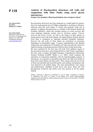 216
P 118
Ana Alonso-Simón
Jens Øbro
William G.T. Willats
Ana Alonso-Simón
Department of Biosciences,
University of Copenhagen, Ole
Maaløes vej 5, DK-2200,
Copenhagen, Denmark.
ana.alonso@bio.ku.dk
Analysis of Brachypodium distachyon cell walls and
comparison with other Poales using novel glycan
microarrays
Session: New products: Plant based biofuels: how to improve them?
Brachypodium distachyon has been proposed as a model plant for grasses,
due to its small genome size (123 Mbp, comparable to Arabidopsis thaliana),
relatively short life cycle (about 15 weeks) and relatively small size at
maturity. In addition, Brachypodium is a member of the Poaceae family and
Pooideae subfamily, which also includes grasses as Lolium perenne and
some important temperate cereals, such as Hordeum vulgare, Triticum
aestivum and Secale cereale. As well as the interest of these species as
forage grasses and in the food industry, the lignocellulosic biomass derived
from them is considered an important potential bioethanol feedstock.
However the cell walls of these plants are recalcitrant to enzymatic
degradation to fermentable sugars. A greater understanding of the detailed
composition and architecture of Pooideae cell walls may provide a basis for
improved energy crop design and more effective down stream processing.
We have analyzed for the first time cell walls from different organs of
Brachypodium distachyon, and compared them to other Poales counterparts.
We have used a recently developed technique, Comprehensive Microarray
Polymer Profiling (CoMPP, Moller et al., 2007), which combines the
specificity of monoclonal antibodies with the high-throughput capacity of
microarrays. As expected, we found Brachypodium cell walls to be similar to
those from wheat, barley and Miscanthus. They contain relatively low levels
of both non-esterified and esterified pectins and arabinan and galactan side
were detected in all studied organs. The main hemicelluloses were xylans
and arabinoxylans, abundant in both leaves and stems. Some cell wall
glycoproteins (extensins and AGPs) were also present in all the organs
studied.
Moller, I., Sørensen, I., Bernal, A.J., Blaukopf, C., Lee, K., Øbro, J., Pettolino, F., Roberts,
A., Mikkelsen, J.D., Knox, J.P., Bacic, A. and Willats, W.G. (2007) High-throughput
mapping of cell-wall polymers within and between plants using novel microarrays. The Plant
Journal, 50(6),1118-1128
 