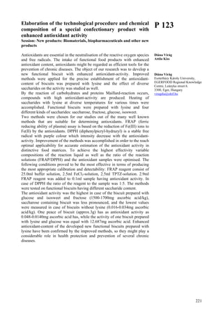 221
Elaboration of the technological procedure and chemical
composition of a special confectionary product with
enhanced antioxidant activity
Session: New products: Biomaterials, biopharmaceuticals and other new
products
Antioxidants are essential in the neutralisation of the reactive oxygen species
and free radicals. The intake of functional food products with enhanced
antioxidant content, antioxidants might be regarded as efficient tools for the
prevention of chronic diseases. The object of our research was to develop a
new functional biscuit with enhanced antioxidant-activity. Improved
methods were applied for the precise establishment of the antioxidant-
content of biscuits was prepared with lysine and the effect of diverse
saccharides on the activity was studied as well.
By the reaction of carbohydrates and proteins Maillard-reaction occurs,
compounds with high antioxidant-activity are produced. Heating of
saccharides with lysine at diverse temperatures for various times were
accomplished. Functional biscuits were prepared with lysine and four
different kinds of saccharides: saccharose, fructose, glucose, isosweet.
Two methods were chosen for our studies out of the many well known
methods that are suitable for determining antioxidants. FRAP (ferric
reducing ability of plasma) assay is based on the reduction of Fe(III) ions to
Fe(II) by the antioxidants. DPPH (diphenylpicryl-hydrazyl) is a stable free
radical with purple colour which intensity decrease with the antioxidant-
activity. Improvement of the methods was accomplished in order to the reach
optimal applicability for accurate estimation of the antioxidant activity in
distinctive food matrices. To achieve the highest effectivity variable
compositions of the reaction liquid as well as the ratio of the reaction
solutions (FRAP/DPPH) and the antioxidant samples were optimised. The
following conditions proved to be the most effective in terms of producing
the most appropriate calibration and detectability: FRAP reagent consist of
25.0ml buffer solution, 2.5ml FeCl3-solution, 2.5ml TPTZ-solution. 2.9ml
FRAP reagent was added to 0.1ml sample having antioxidant activity. In
case of DPPH the ratio of the reagent to the sample was 1:5. The methods
were tested on functional biscuits having different saccharide content.
The antioxidant activity was the highest in case of the biscuit prepared with
glucose and isosweet and fructose (1500-1700mg ascorbic acid/kg),
saccharose containing biscuit was less pronounced, and the lowest values
were measured in case of biscuits without lysine (0.016-0.034mg ascorbic
acid/kg). One peace of biscuit (approx.3g) has as antioxidant activity as
0.048-0.0140mg ascorbic acid has, while the activity of one biscuit prepared
with lysine and glucose was equal with 12.687mg ascorbic acid. Enhanced
antioxidant-content of the developed new functional biscuits prepared with
lysine have been confirmed by the improved methods, so they might play a
considerable role in health protection and prevention of several chronic
diseases.
P 123
Diána Virág
Attila Kiss
Diána Virág
Eszterházy Károly University,
EGERFOOD Regional Knowledge
Centre, Leányka street 6.
3300, Eger, Hungary
viragdia@ektf.hu
 