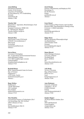 242
Anna Haldrup
Plant Biotech Denmark
Faculty of Life Sciences
University of Copenhegen
40 Thorvaldsensvej, 1871 Frederiksberg
Denmark
anna@life.ku.dk
Abstract: P 088
Timothy Hall
Directorate E - Agriculture, Biotechnologies, Food
DG Research
European Commission, SDME 8/26
B - 1049 Brussels, Belgium
Timothy.Hall@ec.europa.eu
Abstract: S 002
Manuela Hase
Plant Sceinec Center ETH Zurich
LFW B51 Universitätsstrasse 2
8092 Zurich
Switzerland
manuela.hase@bluewin.ch
Abstract: -
Steven Hayes
University of Nottingham
Div. of Agricultural and Environmental Sciences
Sutton Bonington Campus
LE12 5RD Loughborough, Leicester
United Kingdom
sbxsph@exmail.nottingham.ac.uk
Abstract: P 015
Berthold Heinze
BFW- Federal Research Centre for Forests
Dep. of Genetics
Hauptstrasse 7
1140 Vienna, Austria
berthold.heinze@bfw.gv.at
Abstract: -
Roger Hellens
HortResearch
120 Mt Albert Road
1025 Auckland
New Zealand
rhellens@hortresearch.co.nz
Abstract: P 013
Theo Hendriks
Université des Sciences et Technologies Lille 1
Cité Scientifique, Bat. SN2 3rd floor
59655 villeneuve d’Ascq
France
theo.hendriks@univ-lille1.fr
Abstract: P 107
Jacek Hennig
Institute of Biochemistry and Biophysics PAS
Pawinskiego 5a
02-106 Warszawa
Poland
jacekh@ibb.waw.pl
Abstract: -
Goetz Hensel
Leibniz Institute of Plant Genetics and Crop Plant
Research (IPK), Plant Reproductive Biology Group
Corrensstr. 3, 06466 Gatersleben
Germany
hensel@ipk-gatersleben.de
Abstract: P 121
Holger Hesse
MPI für Molekulare Pflanzenphysiologie
Am Muehlenberg 1
14476 Potsdam /Golm
Germany
hesse@mpimp-golm.mpg.de
Abstract: P 112
Simon Hiscock
School Biological Sciences
Univeristy of Bristol
Woodland Road
Bristol, B58IUG
UK
Simon.Hiscock@bristol.ac.uk
Abstract: S 011
Arik Honig
Tel-Aviv University
Dep. of Plant Sciences
69978 Tel Aviv
Israel
honigari@post.tau.ac.il
Abstract: P 056
Anne Honkanen
University of Helsinki
Viikinkaari 1 / PL 65
FI-00014 Helsinki
Finland
Anne.Honkanen@helsinki.fi
Abstract: P 082
Stephen Hopper
The Royal Botanic Gardens, Kew
Kew
TW9 3AB Richmond
United Kingdom
s.hopper@kew.org
Abstract: S 010
 
