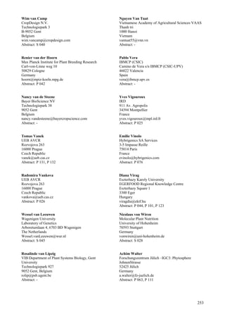 253
Wim van Camp
CropDesign N.V.
Technologiepark 3
B-9052 Gent
Belgium
wim.vancamp@cropdesign.com
Abstract: S 040
Renier van der Hoorn
Max Planck Institute for Plant Breeding Research
Carl-von-Linne weg 10
50829 Cologne
Germany
hoorn@mpiz-koeln.mpg.de
Abstract: P 042
Nancy van de Steene
Bayer BioScience NV
Technologiepark 38
9052 Gent
Belgium
nancy.vandesteene@bayercropscience.com
Abstract: -
Tomas Vanek
UEB AVCR
Rozvojova 263
16000 Prague
Czech Republic
vanek@ueb.cas.cz
Abstract: P 131, P 132
Radomira Vankova
UEB AVCR
Rozvojova 263
16000 Prague
Czech Republic
vankova@ueb.cas.cz
Abstract: P 026
Wessel van Leeuwen
Wagenigen University
Laboratory of Genetics
Arboretumlaan 4, 6703 BD Wagenigen
The Netherlands
Wessel.vanLeeuwen@wur.nl
Abstract: S 045
Rosalinde van Lipzig
VIB Department of Plant Systems Biology, Gent
University
Technologiepark 927
9052 Gent, Belgium
rolip@psb.ugent.be
Abstract: -
Nguyen Van Tuat
Vietnamese Academy of Agricultural Sciences VAAS
Thanh tri
1000 Hanoi
Vietnam
vantuat55@vnn.vn
Abstract: -
Pablo Vera
IBMCP (CSIC)
Camino de Vera s/n IBMCP (CSIC-UPV)
46022 Valencia
Spain
vera@ibmcp.upv.es
Abstract: -
Yves Vigouroux
IRD
911 Av. Agropolis
34394 Montpellier
France
yves.vigouroux@mpl.ird.fr
Abstract: P 025
Emilie Vinolo
Hybrigenics SA Services
3-5 Impasse Reille
75014 Paris
France
evinolo@hybrigenics.com
Abstract: P 076
Diana Virag
Eszterhazy Karoly University
EGERFOOD Regional Knowledge Centre
Eszterhazy Square 1
3300 Eger
Hungary
viragdia@ektf.hu
Abstract: P 044, P 101, P 123
Nicolaus von Wiren
Molecular Plant Nutrition
University of Hohenheim
70593 Stuttgart
Germany
vonwiren@uni-hohenheim.de
Abstract: S 028
Achim Walter
Forschungszentrum Jülich –IGC3: Phytosphere
JohnenStrasse
52425 Jülich
Germany
a.walter@fz-juelich.de
Abstract: P 063, P 111
 