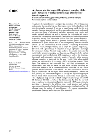 34
S 006
Etienne Paux *
Pierre Sourdille*
Jérôme Salse*
Cyrille Saintenac*
Fred Choulet*
Philippe Leroy*
Rudi Appels†
Jaroslav Dolezel‡
Michel Bernard*
Catherine Feuillet*
*INRA GDEC, 234 Ave du Brezet
63100 Clermont-Ferrand, France
† State Agricultural and
Biotechnology Centre, Murdoch
University, WA 6983, Australia
‡Laboratory of Molecular
Cytogenetics and Cytometry,
Sokolovska 6, 77200 Olomo,
Czech Republic
Catherine Feuillet
INRA GDEC
234 Ave du Brezet
F-63100 Clermont-Ferrand
France
catherine.feuillet@clermont.inra.fr
A glimpse into the impossible: physical mapping of the
giant hexaploid wheat genome using a chromosome
based approach
Session: Understanding, preserving and using plant diversity I:
Genome structure and evolution
Together with rice and maize, wheat provides more than 60% of the calories
and proteins for our daily life and their improvement for food and non food
uses is critically important if we are to meet human needs in the next
decades. Genome sequencing is a widely accepted mechanism to understand
the molecular basis of phenotypic variation, accelerate gene cloning and
marker assisted selection, as well as improve the exploitation of genetic
diversity for efficient crop improvement. While rice and maize improvement
is profiting already from information derived from their genome sequences,
wheat is lagging behind without a genome sequence project underway.
Bread wheat is grown on over 95% of the wheat growing area and has been
chosen by the International Wheat Genome Sequencing Consortium
(IWGSC, www.wheatgenome.org) as a target for genome sequencing.
However, with a genome size 40 times that of rice, it represents a challenge
for molecular studies. Physical maps anchored to genetic maps are the
substrate for genome sequencing and they provide efficient tools for marker
development, map based cloning, QTL mapping, as well as for structural,
functional, and comparative genomics studies. Currently, whole genome
physical mapping is hampered by the size (16,000 Mb), allohexaploid
nature, and high repetitive DNA content (~80%) of the wheat genome. Using
laser flow cytometry and aneuploid lines, individual chromosomes or
chromosome arms can be sorted at high speed thereby providing an
alternative approach for a chromosome-based dissection of the wheat
genome. In the framework of the IWGSC, we have developed a physical
map of chromosome 3B, the largest wheat chromosome (1 Gb, 2.5 times the
rice genome) and established the proof of concept for physical mapping of
the 21 bread wheat chromosome through a chromosome based approach.
The 3B physical map consists of 1,036 contigs with an average size of 783
kb that cover 811 Mb i.e. 82% of the chromosome. To date, the physical
map is anchored to cytogenetic and genetic maps with 1,397 markers thereby
providing a framework for efficient map based cloning and marker
development through BAC end and contig sequencing. Application of the 3B
physical map for studies of recombination, LD, genome composition,
organisation, function, and evolution will be presented.
 