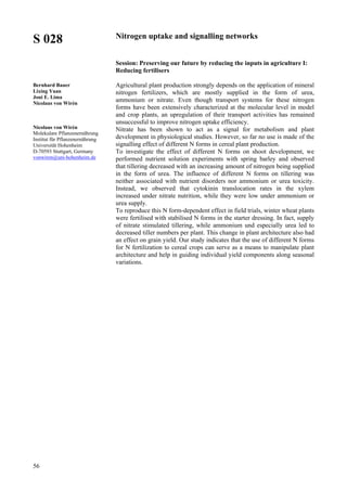 56
S 028
Bernhard Bauer
Lixing Yuan
Joni E. Lima
Nicolaus von Wirén
Nicolaus von Wirén
Molekulare Pflanzenernährung
Institut für Pflanzenernährung
Universität Hohenheim
D-70593 Stuttgart, Germany
vonwiren@uni-hohenheim.de
Nitrogen uptake and signalling networks
Session: Preserving our future by reducing the inputs in agriculture I:
Reducing fertilisers
Agricultural plant production strongly depends on the application of mineral
nitrogen fertilizers, which are mostly supplied in the form of urea,
ammonium or nitrate. Even though transport systems for these nitrogen
forms have been extensively characterized at the molecular level in model
and crop plants, an upregulation of their transport activities has remained
unsuccessful to improve nitrogen uptake efficiency.
Nitrate has been shown to act as a signal for metabolism and plant
development in physiological studies. However, so far no use is made of the
signalling effect of different N forms in cereal plant production.
To investigate the effect of different N forms on shoot development, we
performed nutrient solution experiments with spring barley and observed
that tillering decreased with an increasing amount of nitrogen being supplied
in the form of urea. The influence of different N forms on tillering was
neither associated with nutrient disorders nor ammonium or urea toxicity.
Instead, we observed that cytokinin translocation rates in the xylem
increased under nitrate nutrition, while they were low under ammonium or
urea supply.
To reproduce this N form-dependent effect in field trials, winter wheat plants
were fertilised with stabilised N forms in the starter dressing. In fact, supply
of nitrate stimulated tillering, while ammonium und especially urea led to
decreased tiller numbers per plant. This change in plant architecture also had
an effect on grain yield. Our study indicates that the use of different N forms
for N fertilization to cereal crops can serve as a means to manipulate plant
architecture and help in guiding individual yield components along seasonal
variations.
 