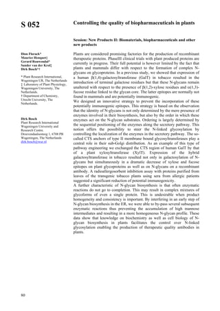 80
S 052
Dion Florack*
Maurice Henquet‡
Gerard Rouwendal*
Sander van der Krol‡
Dirk Bosch*†
* Plant Research International,
Wageningen UR, The Netherlands
‡ Laboratory of Plant Physiology,
Wageningen University, The
Netherlands.
† Department of Chemistry,
Utrecht University, The
Netherlands.
Dirk Bosch
Plant Research International
Wageningen University and
Research Centre.
Droevendaalsesteeg 1, 6708 PB
Wageningen, The Netherlands
dirk.bosch@wur.nl
Controlling the quality of biopharmaceuticals in plants
Session: New Products II: Biomaterials, biopharmaceuticals and other
new products
Plants are considered promising factories for the production of recombinant
therapeutic proteins. PhaseIII clinical trials with plant produced proteins are
currently in progress. Their full potential is however limited by the fact that
plants and mammals differ with respect to the formation of complex N-
glycans on glycoproteins. In a previous study, we showed that expression of
a human β(1,4)-galactosyltransferase (GalT) in tobacco resulted in the
introduction of terminal galactose residues but that these N-glycans remain
unaltered with respect to the presence of β(1,2)-xylose residues and α(1,3)-
fucose residue linked to the glycan core. The latter epitopes are normally not
found in mammals and are potentially immunogenic.
We designed an innovative strategy to prevent the incorporation of these
potentially immunogenic epitopes. This strategy is based on the observation
that the identity of N-glycans is not only determined by the mere presence of
enzymes involved in their biosynthesis, but also by the order in which these
enzymes act on the N-glycan substrates. Ordering is largely determined by
the sequential positioning of the enzymes along the secretory pathway. This
notion offers the possibility to steer the N-linked glycosylation by
controlling the localization of the enzymes in the secretory pathway. The so-
called CTS anchors of type II membrane bound glycosyltransferases play a
central role in their sub-Golgi distribution. As an example of this type of
pathway engineering we exchanged the CTS region of human GalT by that
of a plant xylosyltransferase (XylT). Expression of the hybrid
galactosyltransferase in tobacco resulted not only in galactosylation of N-
glycans but simultaneously in a dramatic decrease of xylose and fucose
epitopes on plant glycoproteins as well as on N-glycans on a recombinant
antibody. A radioallergosorbent inhibition assay with proteins purified from
leaves of the transgenic tobacco plants using sera from allergic patients
suggested a significant reduction of potential immunogenicity.
A further characteristic of N-glycan biosynthesis is that often enzymatic
reactions do not go to completion. This may result in complex mixtures of
glycoforms of even a single protein. This is undesirable when product
homogeneity and consistency is important. By interfering in an early step of
N-glycan biosynthesis in the ER, we were able to by-pass several subsequent
enzymatic reactions thus preventing the accumulation of high mannose
intermediates and resulting in a more homogeneous N-glycan profile. These
data show that knowledge on biochemistry as well as cell biology of N-
glycan biosynthesis in plants facilitates the control over N-linked
glycosylation enabling the production of therapeutic quality antibodies in
plants.
 