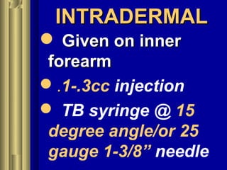 INTRADERMALINTRADERMAL
 Given on innerGiven on inner
forearmforearm
..1-.3cc injection
 TB syringe @ 15
degree angle/or 25
gauge 1-3/8” needle
 