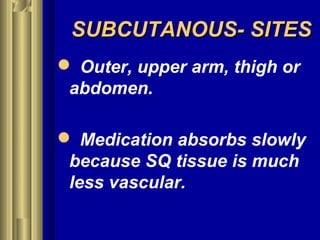 SUBCUTANOUS- SITESSUBCUTANOUS- SITES
 Outer, upper arm, thigh or
abdomen.
 Medication absorbs slowly
because SQ tissue is much
less vascular.
 