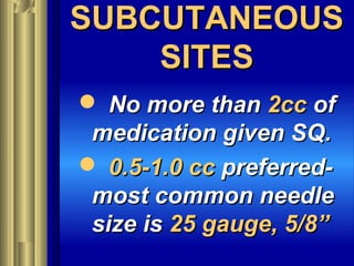 SUBCUTANEOUSSUBCUTANEOUS
SITESSITES
 No more thanNo more than 2cc2cc ofof
medication given SQ.medication given SQ.
 0.5-1.0 cc0.5-1.0 cc preferred-preferred-
most common needlemost common needle
size issize is 25 gauge, 5/8”25 gauge, 5/8”
 