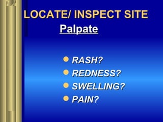 LOCATE/ INSPECT SITELOCATE/ INSPECT SITE
PalpatePalpate
RASH?RASH?
REDNESS?REDNESS?
SWELLING?SWELLING?
PAINPAIN?
 