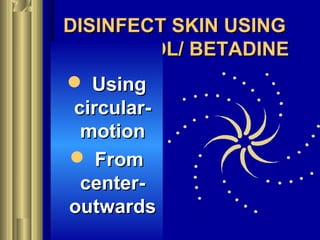 DISINFECT SKIN USINGDISINFECT SKIN USING
ALCOHOL/ BETADINEALCOHOL/ BETADINE
 UsingUsing
circular-circular-
motionmotion
 FromFrom
center-center-
outwardsoutwards
 