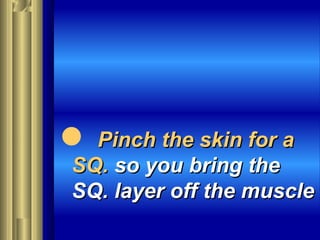  PinchPinch the skin for athe skin for a
SQ.SQ. so you bring theso you bring the
SQ. layer off the muscleSQ. layer off the muscle
 