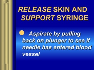 RELEASERELEASE SKIN ANDSKIN AND
SUPPORTSUPPORT SYRINGESYRINGE
 Aspirate by pullingAspirate by pulling
back on plunger to see ifback on plunger to see if
needle has entered bloodneedle has entered blood
vessel
 