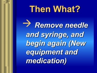 Then What?Then What?
 Remove needleRemove needle
and syringe, andand syringe, and
begin again (Newbegin again (New
equipment andequipment and
medication)medication)
 