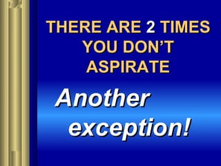 THERE ARETHERE ARE 22 TIMESTIMES
YOU DON’TYOU DON’T
ASPIRATEASPIRATE
AnotherAnother
exception!exception!
 