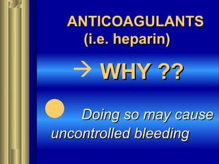 ANTICOAGULANTSANTICOAGULANTS
(i.e. heparin)(i.e. heparin)
 WHY ??WHY ??
 Doing so may causeDoing so may cause
uncontrolled bleedinguncontrolled bleeding
 