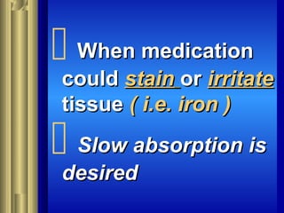  When medicationWhen medication
couldcould stainstain oror irritateirritate
tissuetissue ( i.e. iron )( i.e. iron )
 Slow absorption isSlow absorption is
desireddesired
 