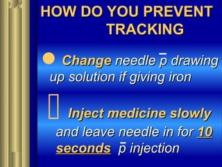 HOW DO YOU PREVENTHOW DO YOU PREVENT
TRACKINGTRACKING
ChangeChange needle p drawingneedle p drawing
up solution if giving ironup solution if giving iron
 Inject medicine slowlyInject medicine slowly
and leave needle in forand leave needle in for 1010
secondsseconds p injectionp injection
 