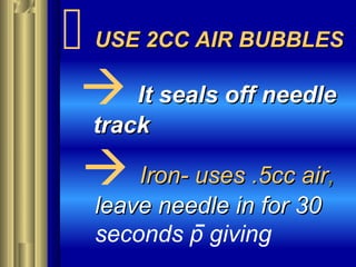  USE 2CC AIR BUBBLESUSE 2CC AIR BUBBLES
 It seals off needleIt seals off needle
tracktrack
 Iron- uses .5cc airIron- uses .5cc air,,
leave needle in for 30leave needle in for 30
seconds p giving
 