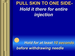 PULL SKIN TO ONE SIDE-PULL SKIN TO ONE SIDE-
Hold it there for entire
injection
 Hold for at leastHold for at least 10 seconds10 seconds
before withdrawing needlebefore withdrawing needle
 