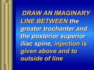 DRAW AN IMAGINARYDRAW AN IMAGINARY
LINE BETWEENLINE BETWEEN thethe
greater trochanter andgreater trochanter and
the posterior superiorthe posterior superior
iliac spine,iliac spine, injection isinjection is
given above and togiven above and to
outside of lineoutside of line
 