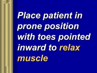 Place patient inPlace patient in
prone positionprone position
with toes pointedwith toes pointed
inward toinward to relaxrelax
musclemuscle
 