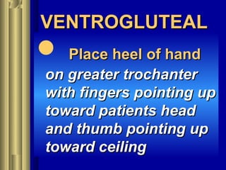VENTROGLUTEALVENTROGLUTEAL
 Place heel of handPlace heel of hand
on greater trochanteron greater trochanter
with fingers pointing upwith fingers pointing up
toward patients headtoward patients head
and thumb pointing upand thumb pointing up
toward ceilingtoward ceiling
 