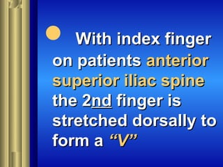 With index fingerWith index finger
on patientson patients anterioranterior
superior iliac spinesuperior iliac spine
the 2the 2ndnd finger isfinger is
stretched dorsally tostretched dorsally to
form aform a “V”“V”
 