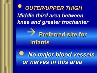 • OUTER/UPPER THIGHOUTER/UPPER THIGH
Middle third area between
knee and greater trochanter
 Preferred site forPreferred site for
infantsinfants
 No major blood vesselsNo major blood vessels
or nerves in this areaor nerves in this area
 