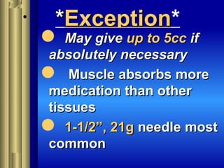 • **ExceptionException*
 May giveMay give up to 5ccup to 5cc ifif
absolutely necessaryabsolutely necessary
 Muscle absorbs moreMuscle absorbs more
medication than othermedication than other
tissuestissues
 1-1/2”, 21g1-1/2”, 21g needle mostneedle most
commoncommon
 