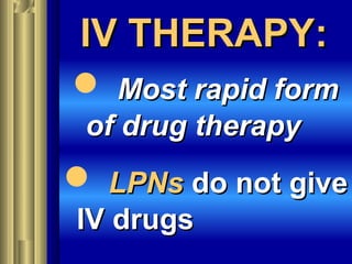 IV THERAPY:IV THERAPY:
 Most rapid formMost rapid form
of drug therapyof drug therapy
 LPNsLPNs do not givedo not give
IV drugsIV drugs
 
