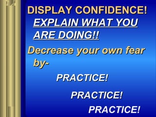 DISPLAY CONFIDENCE!DISPLAY CONFIDENCE!
EXPLAIN WHAT YOUEXPLAIN WHAT YOU
ARE DOING!!ARE DOING!!
Decrease your own fearDecrease your own fear
by-by-
PRACTICE!PRACTICE!
PRACTICE!PRACTICE!
PRACTICE!
 