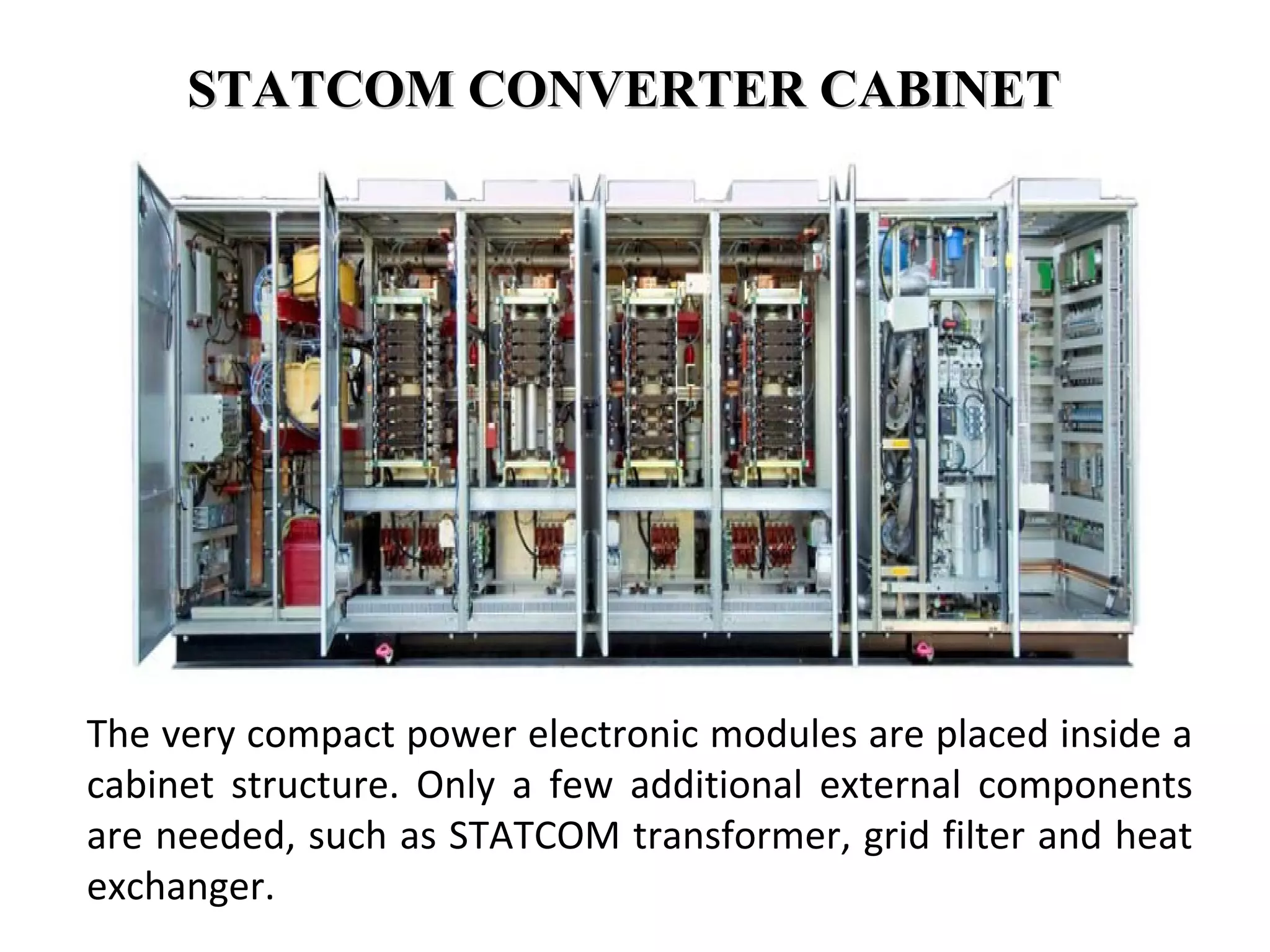 STATCOM CONVERTER CABINETSTATCOM CONVERTER CABINET
The very compact power electronic modules are placed inside a
cabinet structure. Only a few additional external components
are needed, such as STATCOM transformer, grid filter and heat
exchanger.
 