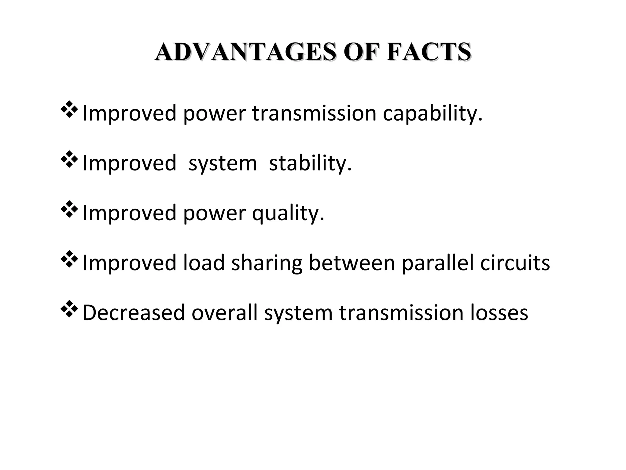 ADVANTAGES OF FACTSADVANTAGES OF FACTS
Improved power transmission capability.
Improved system stability.
Improved power quality.
Improved load sharing between parallel circuits
Decreased overall system transmission losses
 