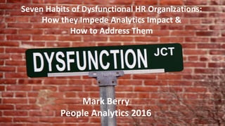 Seven	
  Habits	
  of	
  Dysfunctional	
  HR	
  Organizations:	
  
How	
  they	
  Impede	
  Analytics	
  Impact	
  &
How	
  to	
  Address	
  Them
Mark	
  Berry
People	
  Analytics	
  2016
 