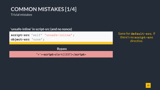 10
COMMON MISTAKES [1/4]
Trivial mistakes
script-src 'self' 'unsafe-inline' ;
object-src 'none';
'unsafe-inline' in script...