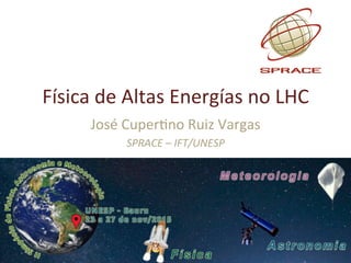 Física	de	Altas	Energias	no	LHC	
José	Cuper9no	Ruiz	Vargas	
SPRACE	–	IFT/UNESP	
	
 
